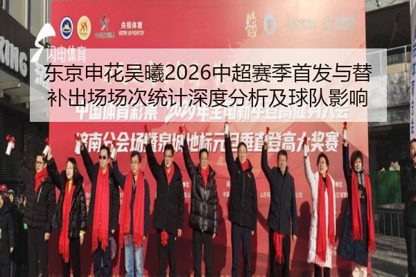 东京申花吴曦2026中超赛季首发与替补出场场次统计深度分析及球队影响