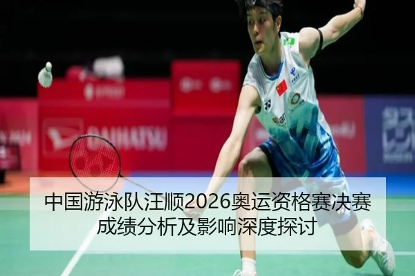 中国游泳队汪顺2026奥运资格赛决赛成绩分析及影响深度探讨