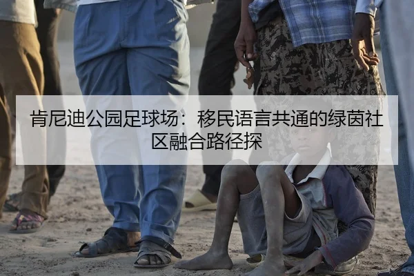 肯尼迪公园足球场：移民语言共通的绿茵社区融合路径探