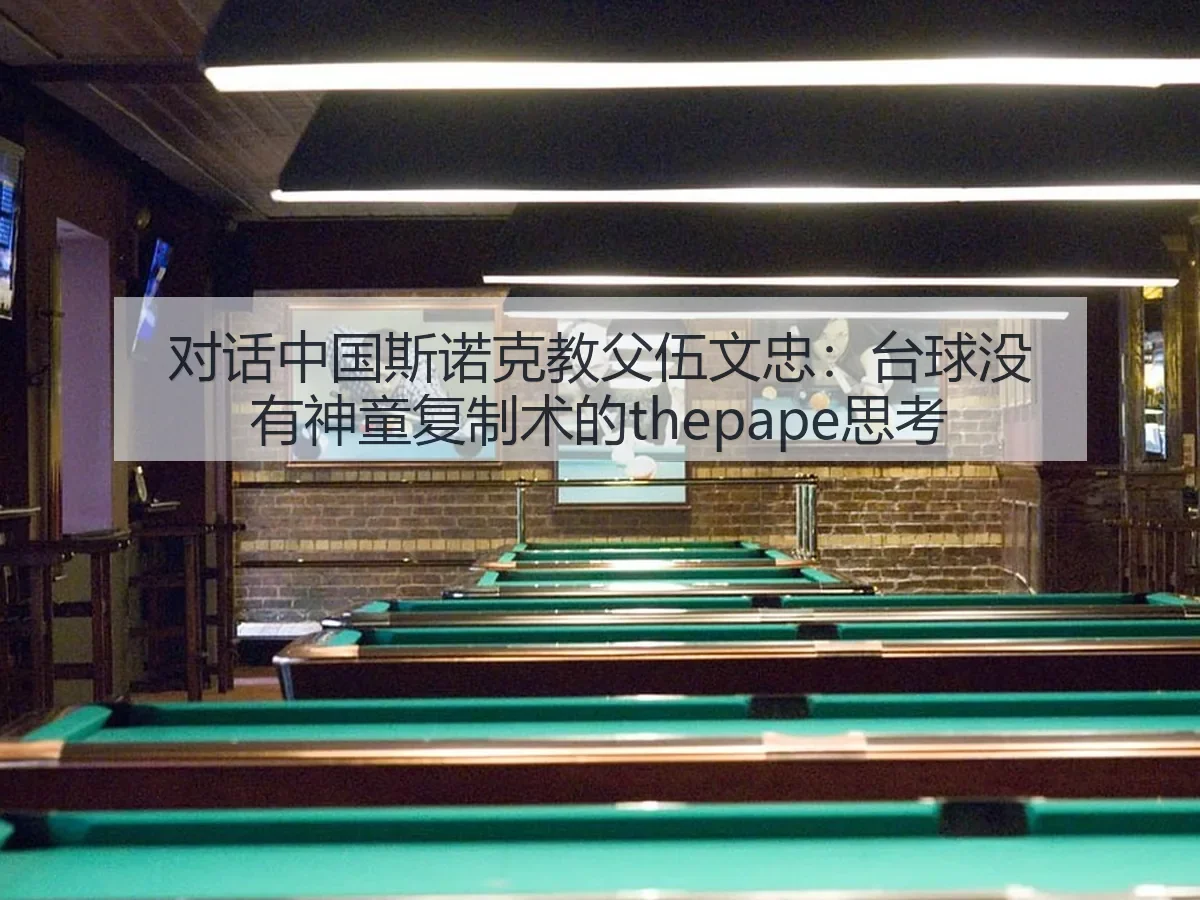 对话中国斯诺克教父伍文忠:台球没有神童复制术的思考